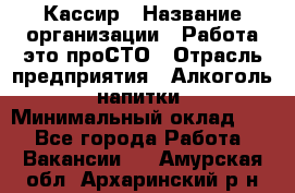 Кассир › Название организации ­ Работа-это проСТО › Отрасль предприятия ­ Алкоголь, напитки › Минимальный оклад ­ 1 - Все города Работа » Вакансии   . Амурская обл.,Архаринский р-н